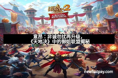 意昂：非诚勿扰再升级，《天地决》中的御姐联盟揭秘