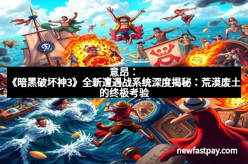 意昂：《暗黑破坏神3》全新遭遇战系统深度揭秘：荒漠废土的终极考验